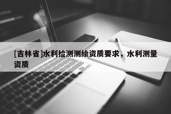 [吉林省]水利檢測測繪資質要求，水利測量資質