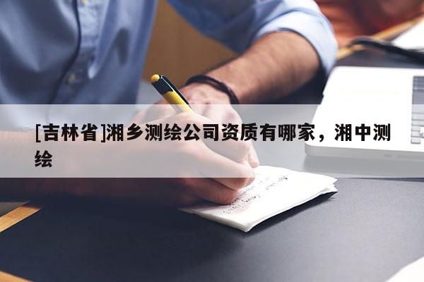[吉林省]湘鄉(xiāng)測(cè)繪公司資質(zhì)有哪家，湘中測(cè)繪