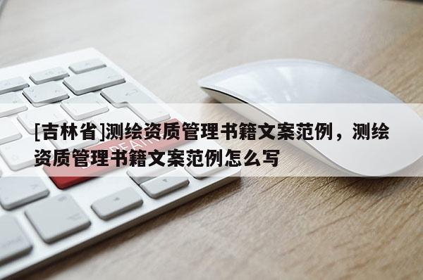[吉林省]測(cè)繪資質(zhì)管理書(shū)籍文案范例，測(cè)繪資質(zhì)管理書(shū)籍文案范例怎么寫(xiě)