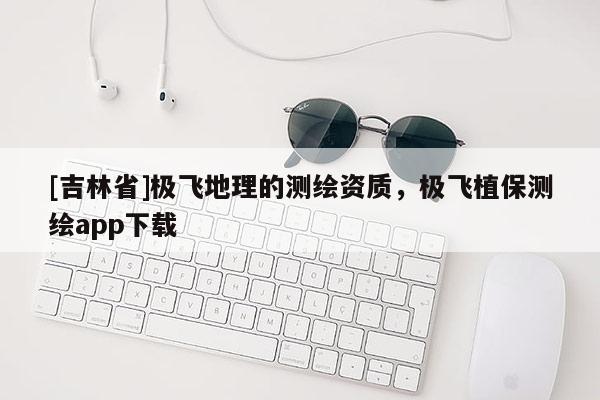 [吉林省]極飛地理的測繪資質(zhì)，極飛植保測繪app下載