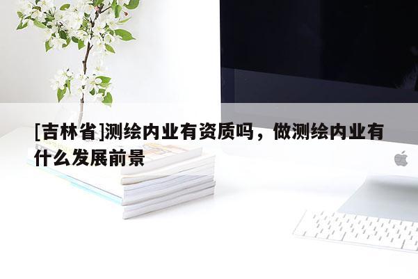 [吉林省]測(cè)繪內(nèi)業(yè)有資質(zhì)嗎，做測(cè)繪內(nèi)業(yè)有什么發(fā)展前景