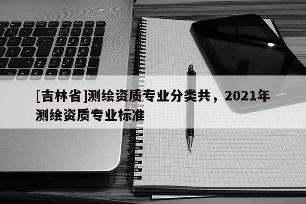 [吉林省]測(cè)繪資質(zhì)專業(yè)分類共，2021年測(cè)繪資質(zhì)專業(yè)標(biāo)準(zhǔn)