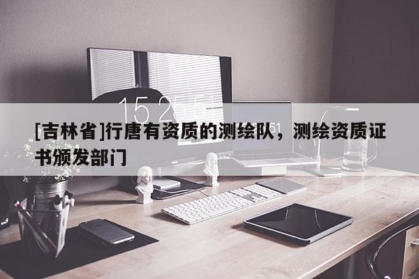 [吉林省]行唐有資質(zhì)的測繪隊，測繪資質(zhì)證書頒發(fā)部門