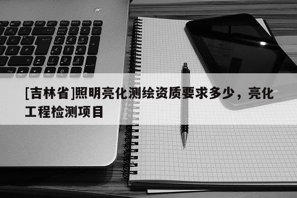 [吉林省]照明亮化測繪資質(zhì)要求多少，亮化工程檢測項目