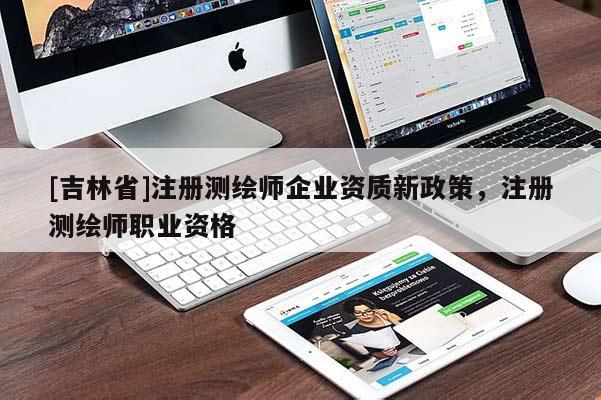 [吉林省]注冊測繪師企業(yè)資質(zhì)新政策，注冊測繪師職業(yè)資格