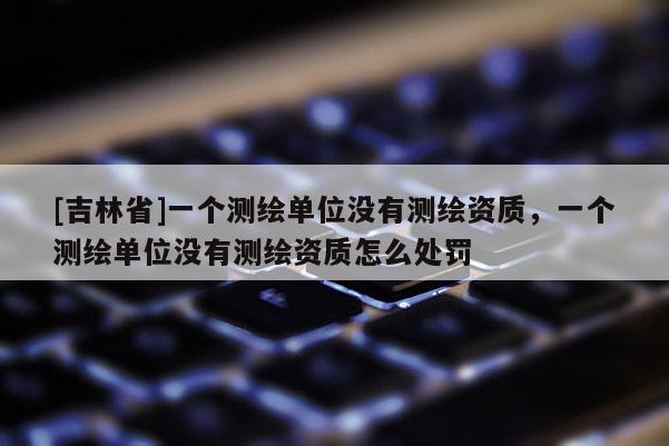 [吉林省]一個測繪單位沒有測繪資質(zhì)，一個測繪單位沒有測繪資質(zhì)怎么處罰