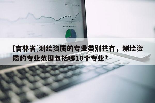 [吉林省]測繪資質(zhì)的專業(yè)類別共有，測繪資質(zhì)的專業(yè)范圍包括哪10個(gè)專業(yè)?