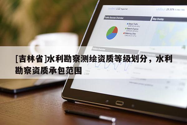 [吉林省]水利勘察測繪資質(zhì)等級劃分，水利勘察資質(zhì)承包范圍