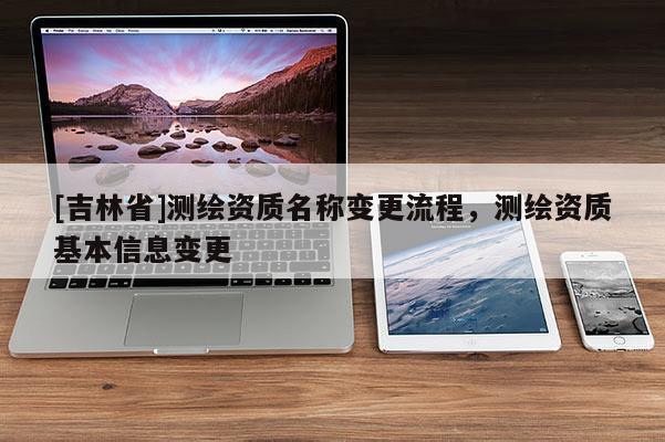 [吉林省]測繪資質名稱變更流程，測繪資質基本信息變更