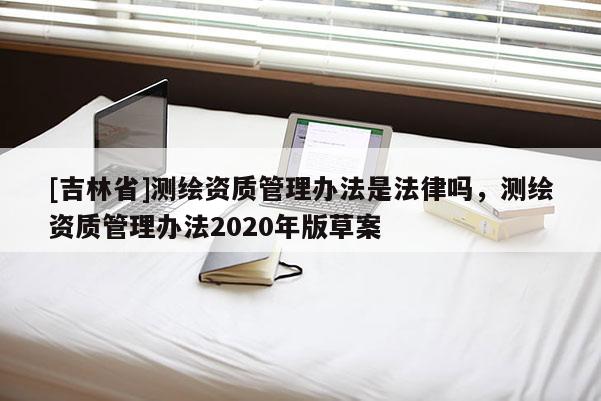 [吉林省]測繪資質管理辦法是法律嗎，測繪資質管理辦法2020年版草案