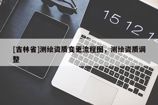 [吉林省]測繪資質變更流程圖，測繪資質調整