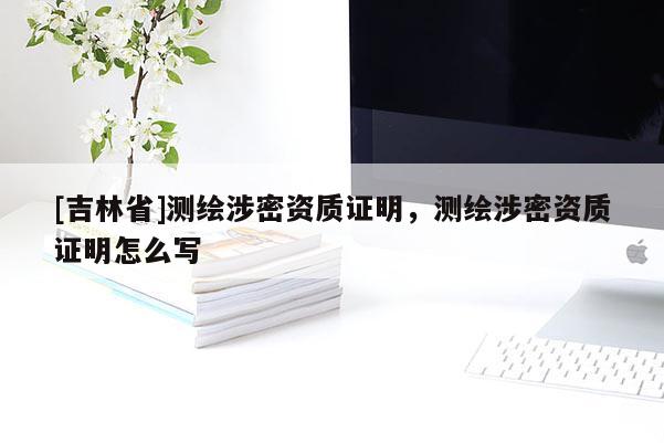 [吉林省]測繪涉密資質(zhì)證明，測繪涉密資質(zhì)證明怎么寫