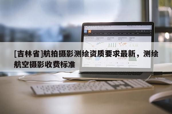 [吉林省]航拍攝影測繪資質(zhì)要求最新，測繪航空攝影收費(fèi)標(biāo)準(zhǔn)