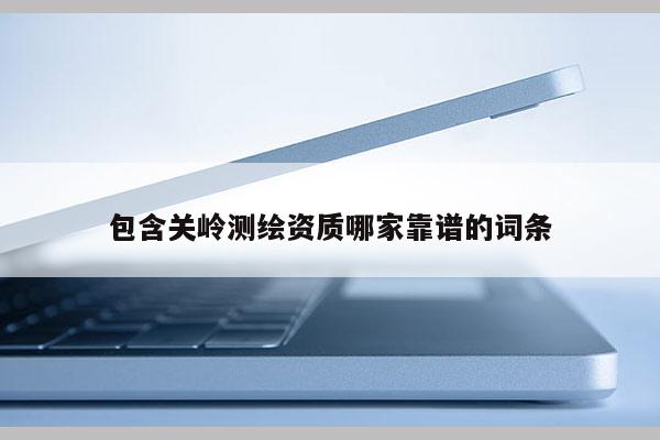 包含關(guān)嶺測繪資質(zhì)哪家靠譜的詞條