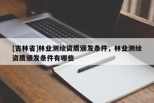 [吉林省]林業(yè)測(cè)繪資質(zhì)頒發(fā)條件，林業(yè)測(cè)繪資質(zhì)頒發(fā)條件有哪些