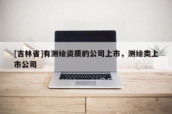 [吉林省]有測(cè)繪資質(zhì)的公司上市，測(cè)繪類上市公司