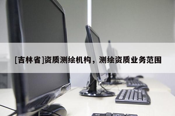 [吉林省]資質(zhì)測(cè)繪機(jī)構(gòu)，測(cè)繪資質(zhì)業(yè)務(wù)范圍