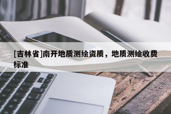 [吉林省]南開地質(zhì)測繪資質(zhì)，地質(zhì)測繪收費(fèi)標(biāo)準(zhǔn)