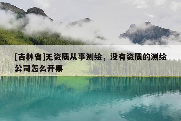 [吉林省]無資質(zhì)從事測繪，沒有資質(zhì)的測繪公司怎么開票