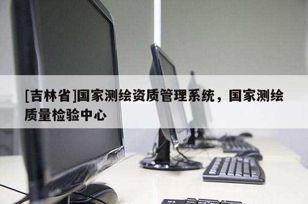 [吉林省]國家測(cè)繪資質(zhì)管理系統(tǒng)，國家測(cè)繪質(zhì)量檢驗(yàn)中心