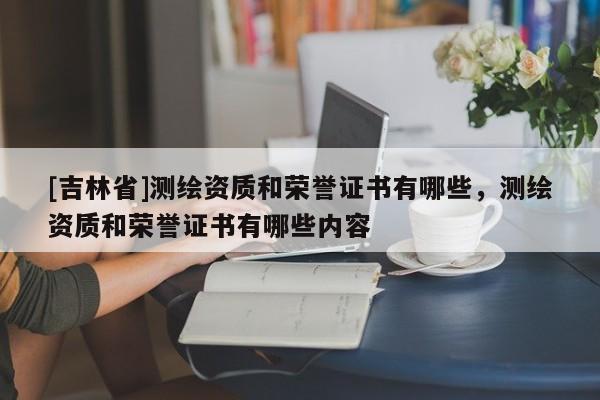 [吉林省]測(cè)繪資質(zhì)和榮譽(yù)證書(shū)有哪些，測(cè)繪資質(zhì)和榮譽(yù)證書(shū)有哪些內(nèi)容