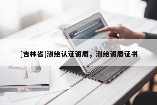 [吉林省]測(cè)繪認(rèn)證資質(zhì)，測(cè)繪資質(zhì)證書