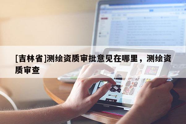 [吉林省]測繪資質(zhì)審批意見在哪里，測繪資質(zhì)審查