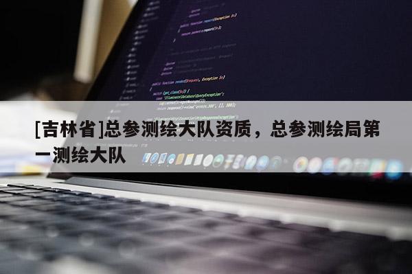 [吉林省]總參測(cè)繪大隊(duì)資質(zhì)，總參測(cè)繪局第一測(cè)繪大隊(duì)