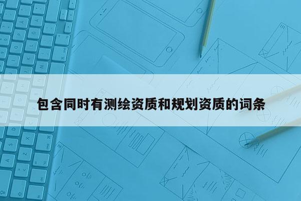 包含同時有測繪資質(zhì)和規(guī)劃資質(zhì)的詞條