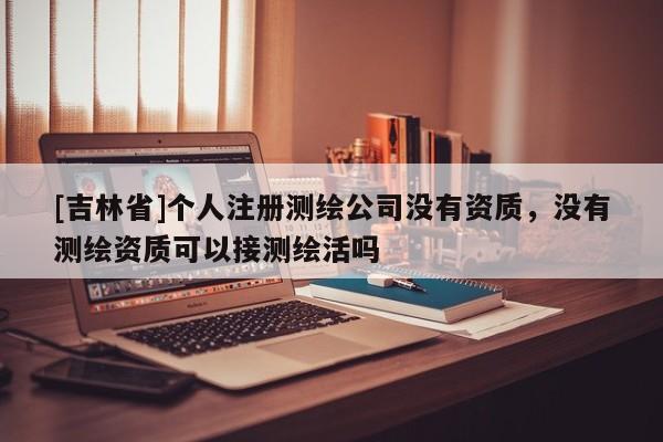 [吉林省]個(gè)人注冊(cè)測(cè)繪公司沒有資質(zhì)，沒有測(cè)繪資質(zhì)可以接測(cè)繪活嗎