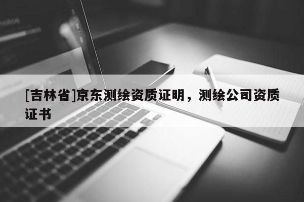 [吉林省]京東測(cè)繪資質(zhì)證明，測(cè)繪公司資質(zhì)證書