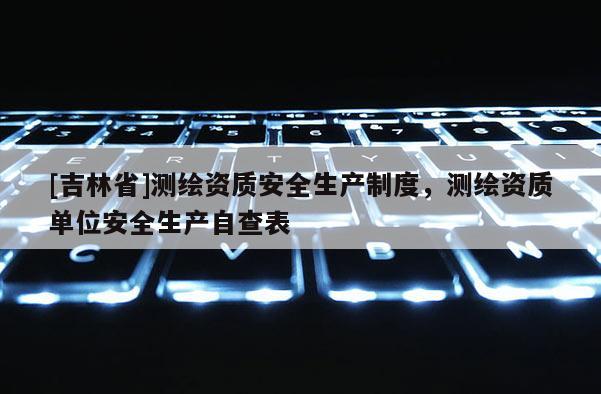 [吉林省]測繪資質(zhì)安全生產(chǎn)制度，測繪資質(zhì)單位安全生產(chǎn)自查表
