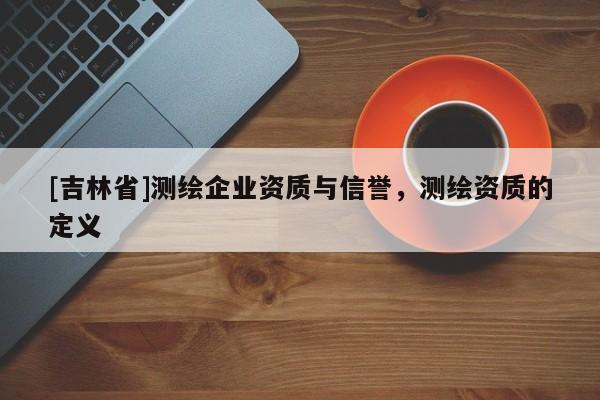 [吉林省]測繪企業(yè)資質(zhì)與信譽(yù)，測繪資質(zhì)的定義