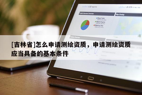 [吉林省]怎么申請(qǐng)測(cè)繪資質(zhì)，申請(qǐng)測(cè)繪資質(zhì)應(yīng)當(dāng)具備的基本條件