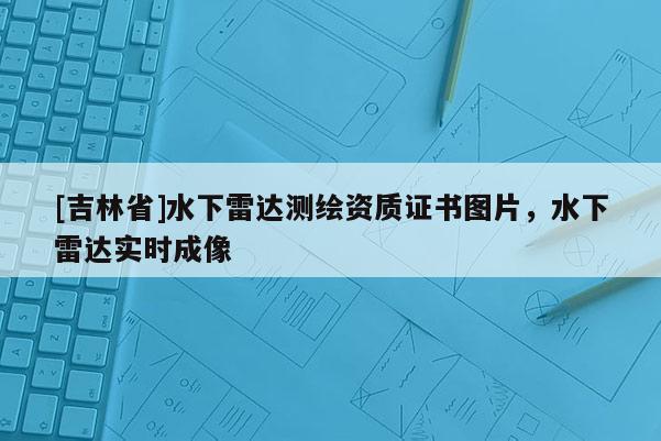 [吉林省]水下雷達(dá)測繪資質(zhì)證書圖片，水下雷達(dá)實(shí)時(shí)成像