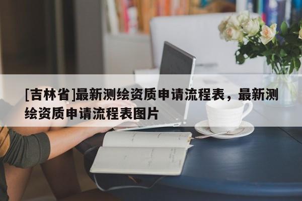 [吉林省]最新測繪資質申請流程表，最新測繪資質申請流程表圖片