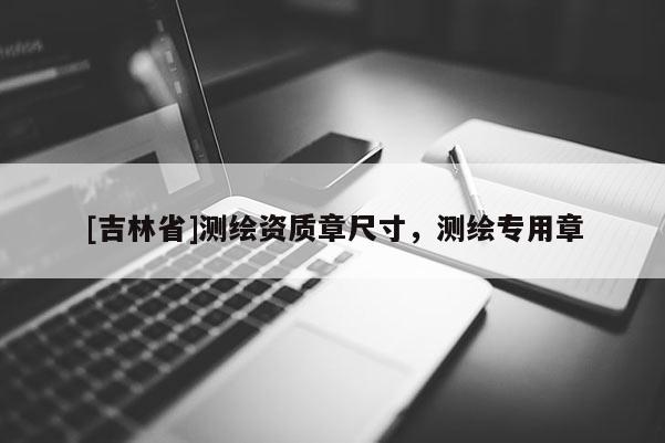[吉林省]測繪資質章尺寸，測繪專用章