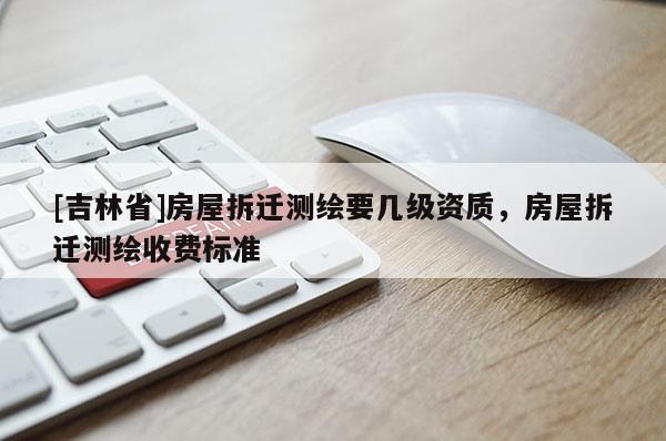 [吉林省]房屋拆遷測繪要幾級資質(zhì)，房屋拆遷測繪收費標準