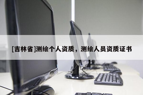 [吉林省]測繪個人資質(zhì)，測繪人員資質(zhì)證書