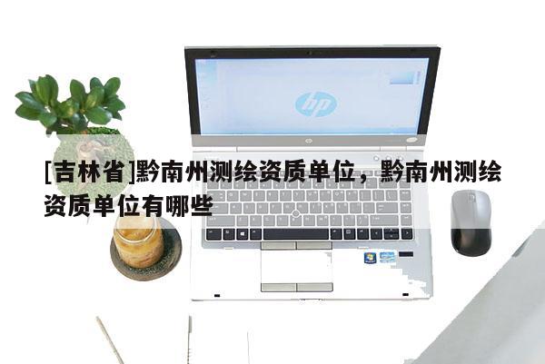 [吉林省]黔南州測繪資質(zhì)單位，黔南州測繪資質(zhì)單位有哪些