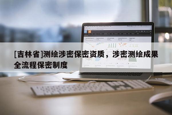 [吉林省]測繪涉密保密資質(zhì)，涉密測繪成果全流程保密制度
