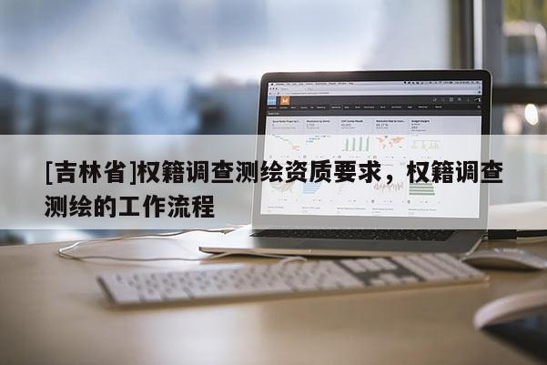 [吉林省]權(quán)籍調(diào)查測繪資質(zhì)要求，權(quán)籍調(diào)查測繪的工作流程