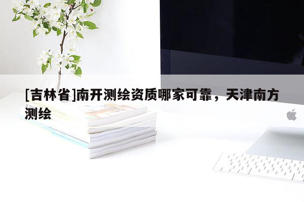 [吉林省]南開測(cè)繪資質(zhì)哪家可靠，天津南方測(cè)繪