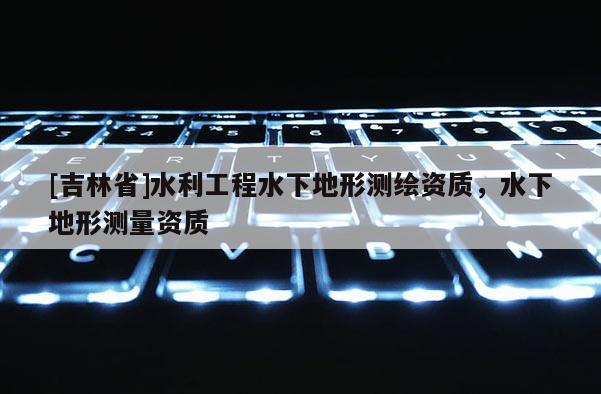 [吉林省]水利工程水下地形測(cè)繪資質(zhì)，水下地形測(cè)量資質(zhì)