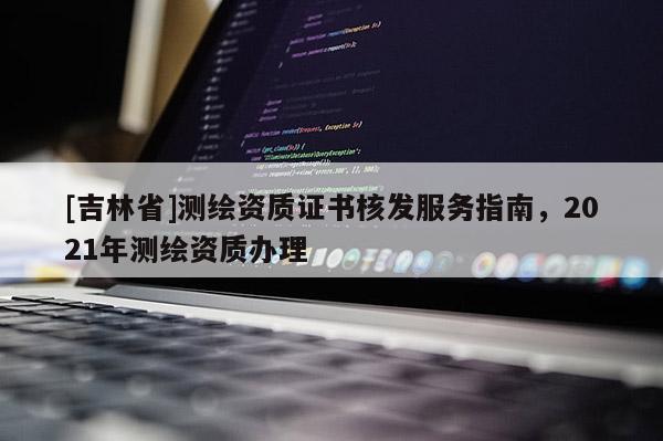 [吉林省]測繪資質(zhì)證書核發(fā)服務(wù)指南，2021年測繪資質(zhì)辦理