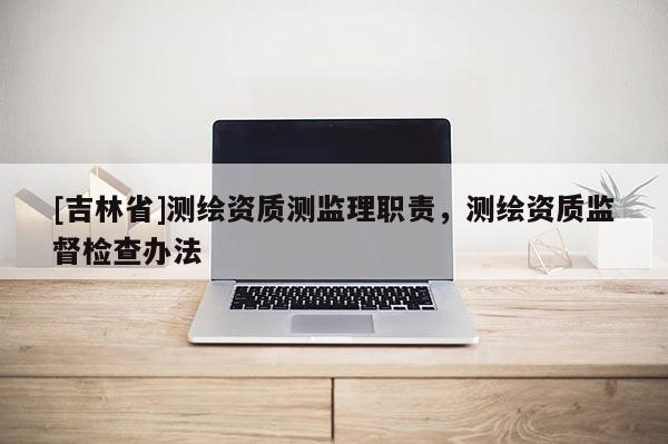 [吉林省]測繪資質測監(jiān)理職責，測繪資質監(jiān)督檢查辦法