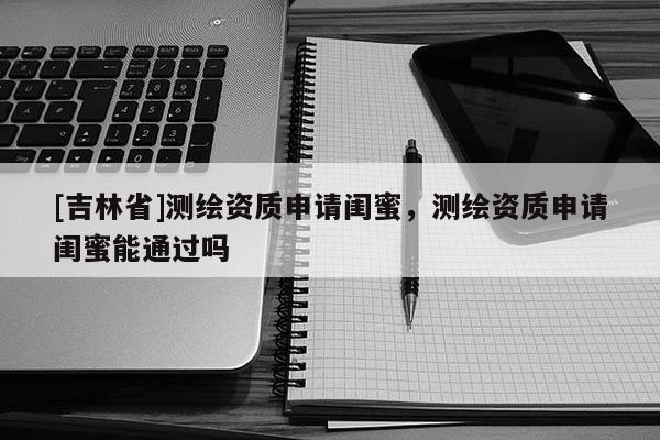 [吉林省]測繪資質申請閨蜜，測繪資質申請閨蜜能通過嗎