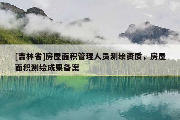 [吉林省]房屋面積管理人員測(cè)繪資質(zhì)，房屋面積測(cè)繪成果備案
