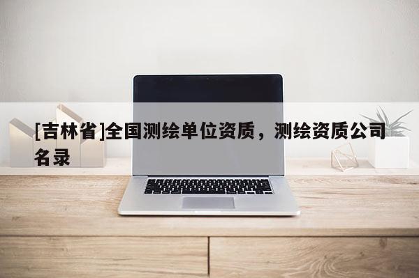 [吉林省]全國測繪單位資質(zhì)，測繪資質(zhì)公司名錄