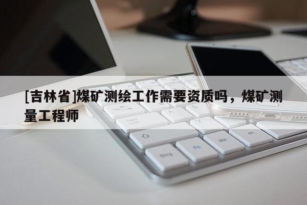 [吉林省]煤礦測繪工作需要資質(zhì)嗎，煤礦測量工程師